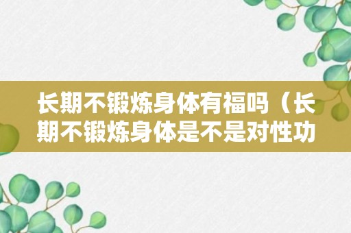 长期不锻炼身体有福吗（长期不锻炼身体是不是对性功能不好）