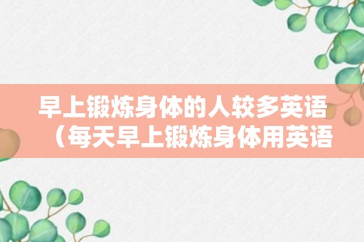 早上锻炼身体的人较多英语（每天早上锻炼身体用英语怎么说）