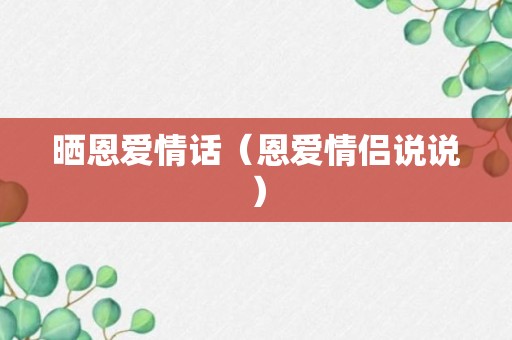 晒恩爱情话（恩爱情侣说说）