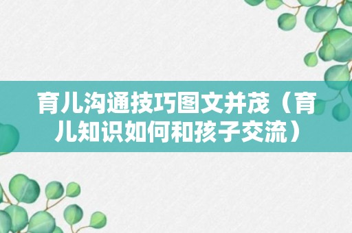 育儿沟通技巧图文并茂（育儿知识如何和孩子交流）