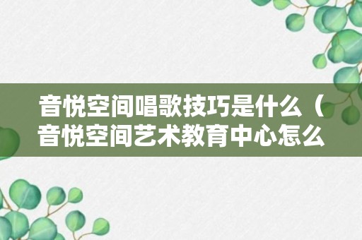 音悦空间唱歌技巧是什么（音悦空间艺术教育中心怎么样）