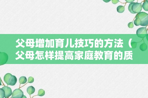 父母增加育儿技巧的方法（父母怎样提高家庭教育的质量）