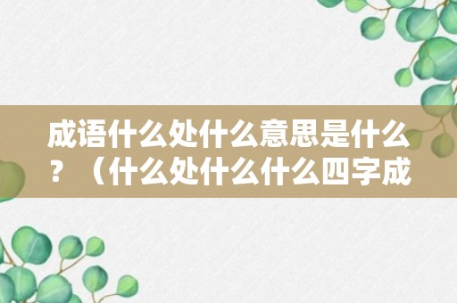 成语什么处什么意思是什么？（什么处什么什么四字成语）