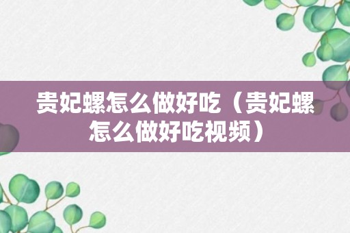 贵妃螺怎么做好吃（贵妃螺怎么做好吃视频）