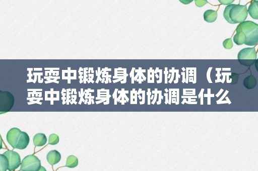 玩耍中锻炼身体的协调（玩耍中锻炼身体的协调是什么）