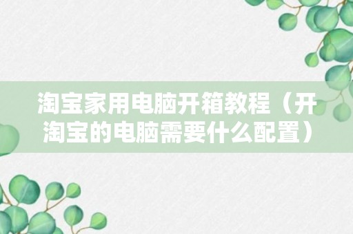 淘宝家用电脑开箱教程（开淘宝的电脑需要什么配置）