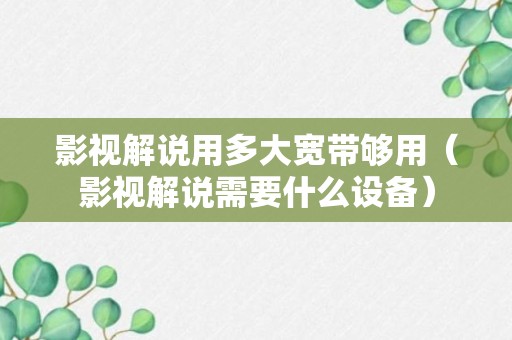 影视解说用多大宽带够用（影视解说需要什么设备）