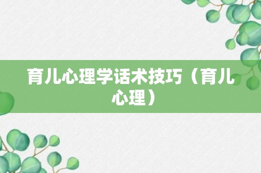 育儿心理学话术技巧（育儿 心理）