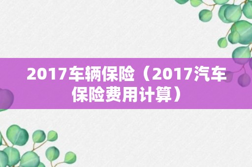 2017车辆保险（2017汽车保险费用计算）