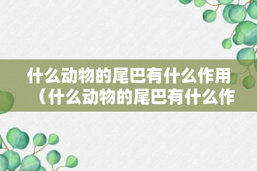 什么动物的尾巴有什么作用（什么动物的尾巴有什么作用一年级下册语文作业写话）