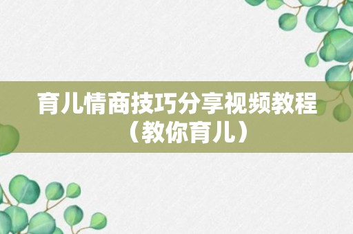 育儿情商技巧分享视频教程（教你育儿）