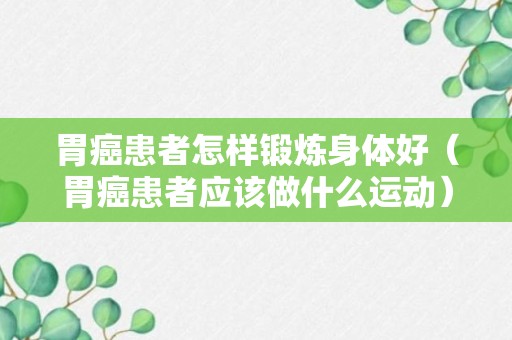 胃癌患者怎样锻炼身体好（胃癌患者应该做什么运动）