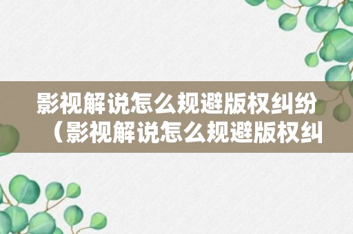 影视解说怎么规避版权纠纷（影视解说怎么规避版权纠纷呢）