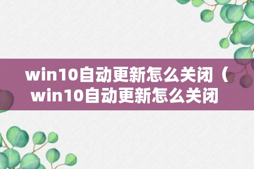 win10自动更新怎么关闭（win10自动更新怎么关闭 知乎）