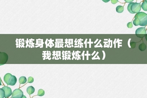 锻炼身体最想练什么动作（我想锻炼什么）