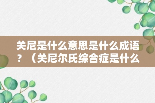 关尼是什么意思是什么成语？（关尼尔氏综合症是什么病）