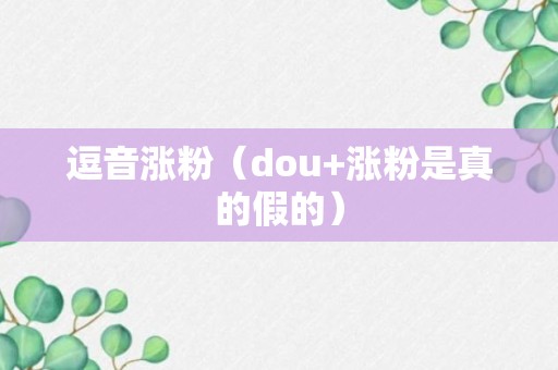 逗音涨粉（dou+涨粉是真的假的）