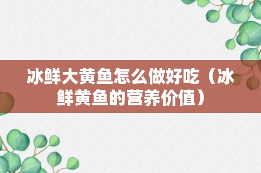 冰鲜大黄鱼怎么做好吃（冰鲜黄鱼的营养价值）