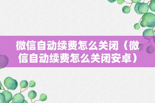 微信自动续费怎么关闭（微信自动续费怎么关闭安卓）