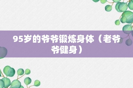 95岁的爷爷锻炼身体（老爷爷健身）