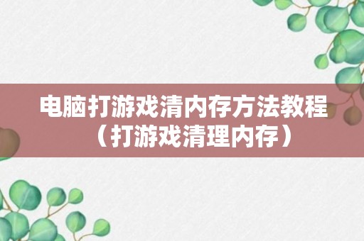 电脑打游戏清内存方法教程（打游戏清理内存）