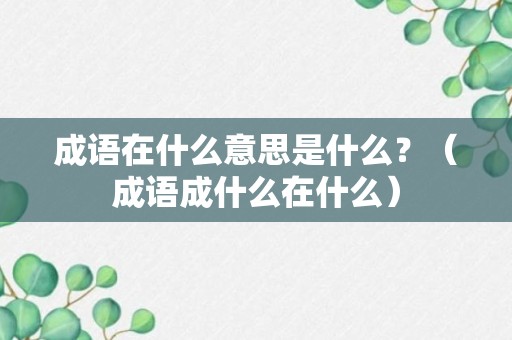 成语在什么意思是什么？（成语成什么在什么）