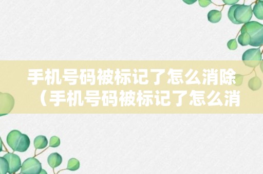 手机号码被标记了怎么消除（手机号码被标记了怎么消除掉）