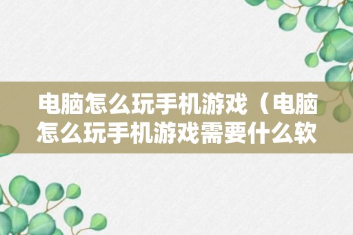 电脑怎么玩手机游戏（电脑怎么玩手机游戏需要什么软件）