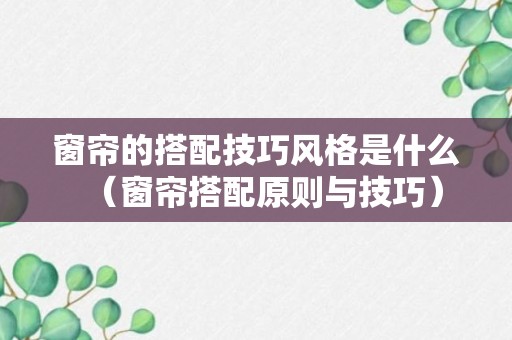 窗帘的搭配技巧风格是什么（窗帘搭配原则与技巧）