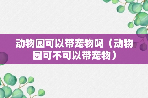 动物园可以带宠物吗（动物园可不可以带宠物）