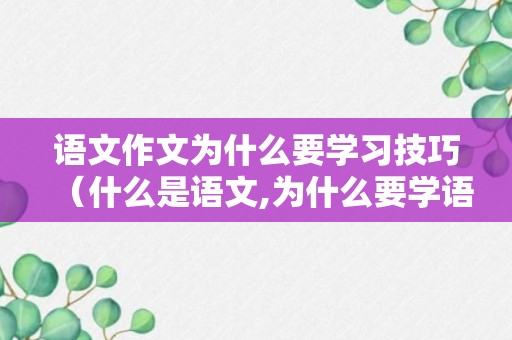 语文作文为什么要学习技巧（什么是语文,为什么要学语文作文）