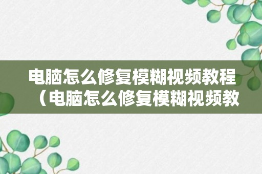 电脑怎么修复模糊视频教程（电脑怎么修复模糊视频教程图片）