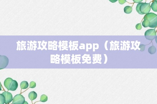 旅游攻略模板app（旅游攻略模板免费）