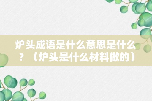 炉头成语是什么意思是什么？（炉头是什么材料做的）