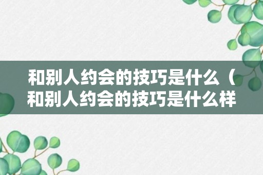 和别人约会的技巧是什么（和别人约会的技巧是什么样的）