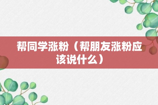 帮同学涨粉（帮朋友涨粉应该说什么）