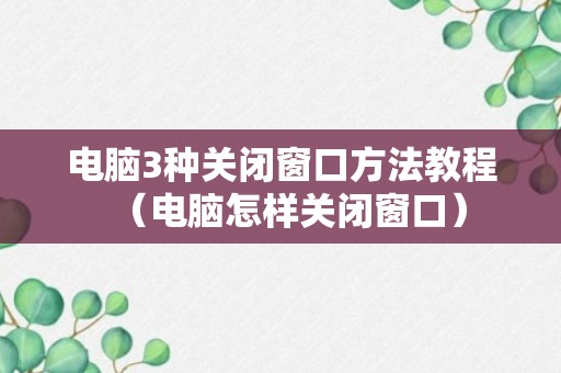 电脑3种关闭窗口方法教程（电脑怎样关闭窗口）