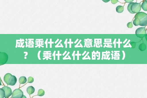 成语乘什么什么意思是什么？（乘什么什么的成语）