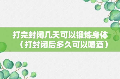 打完封闭几天可以锻炼身体（打封闭后多久可以喝酒）