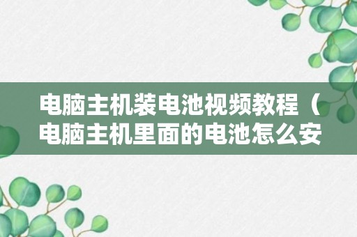 电脑主机装电池视频教程（电脑主机里面的电池怎么安装）