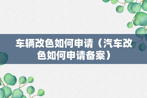 车辆改色如何申请（汽车改色如何申请备案）