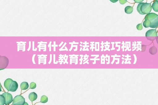 育儿有什么方法和技巧视频（育儿教育孩子的方法）