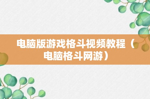 电脑版游戏格斗视频教程（电脑格斗网游）