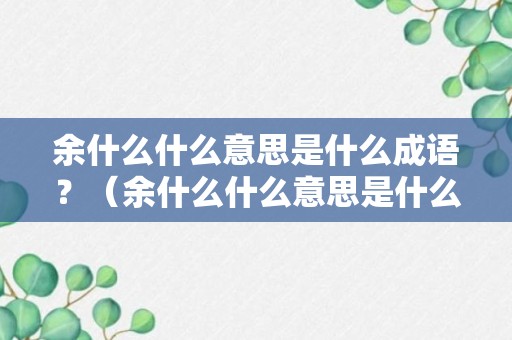 余什么什么意思是什么成语？（余什么什么意思是什么成语有哪些）