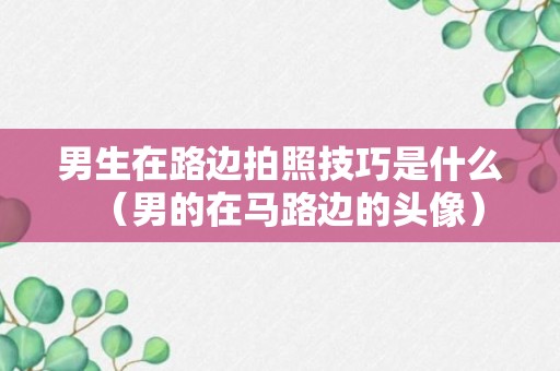 男生在路边拍照技巧是什么（男的在马路边的头像）