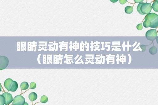 眼睛灵动有神的技巧是什么（眼睛怎么灵动有神）