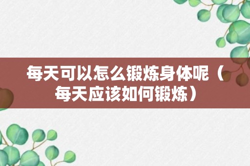 每天可以怎么锻炼身体呢（每天应该如何锻炼）