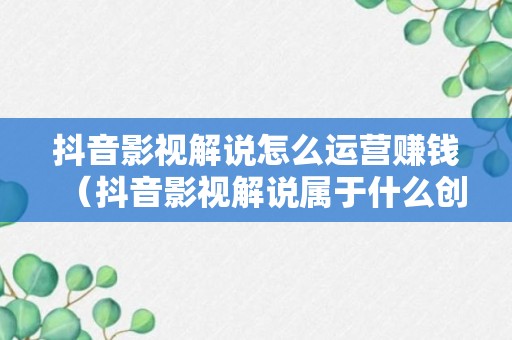 抖音影视解说怎么运营赚钱（抖音影视解说属于什么创作的身份）