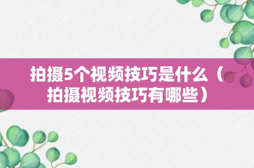 拍摄5个视频技巧是什么（拍摄视频技巧有哪些）