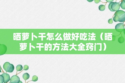 晒萝卜干怎么做好吃法（晒萝卜干的方法大全窍门）